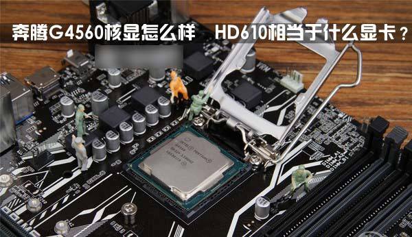 奔腾G4560核显怎么样 HD610相当于什么显卡？